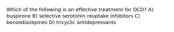 Which of the following is an effective treatment for OCD? A) buspirone B) selective serotonin reuptake inhibitors C) benzodiazepines D) tricyclic antidepressants