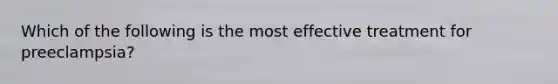 Which of the following is the most effective treatment for preeclampsia?