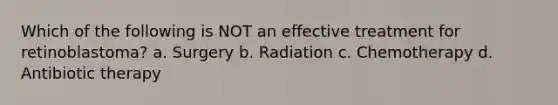 Which of the following is NOT an effective treatment for retinoblastoma? a. Surgery b. Radiation c. Chemotherapy d. Antibiotic therapy