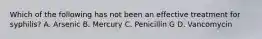 Which of the following has not been an effective treatment for syphilis? A. Arsenic B. Mercury C. Penicillin G D. Vancomycin