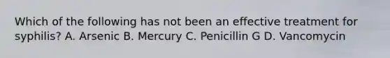 Which of the following has not been an effective treatment for syphilis? A. Arsenic B. Mercury C. Penicillin G D. Vancomycin