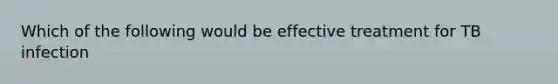 Which of the following would be effective treatment for TB infection