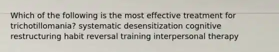 Which of the following is the most effective treatment for trichotillomania? systematic desensitization cognitive restructuring habit reversal training interpersonal therapy