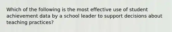 Which of the following is the most effective use of student achievement data by a school leader to support decisions about teaching practices?