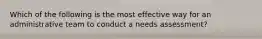 Which of the following is the most effective way for an administrative team to conduct a needs assessment?