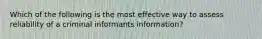 Which of the following is the most effective way to assess reliability of a criminal informants information?