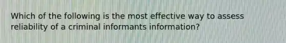 Which of the following is the most effective way to assess reliability of a criminal informants information?