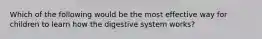 Which of the following would be the most effective way for children to learn how the digestive system works?