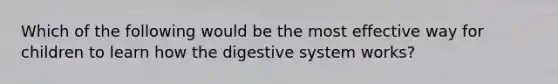 Which of the following would be the most effective way for children to learn how the digestive system works?