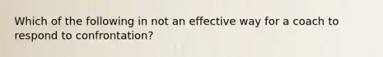 Which of the following in not an effective way for a coach to respond to confrontation?