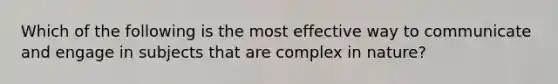 Which of the following is the most effective way to communicate and engage in subjects that are complex in nature?