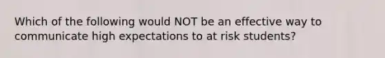 Which of the following would NOT be an effective way to communicate high expectations to at risk students?