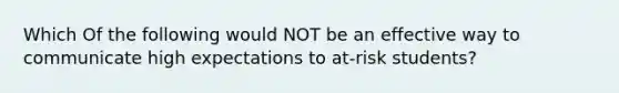 Which Of the following would NOT be an effective way to communicate high expectations to at-risk students?