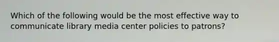 Which of the following would be the most effective way to communicate library media center policies to patrons?