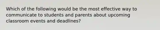 Which of the following would be the most effective way to communicate to students and parents about upcoming classroom events and deadlines?