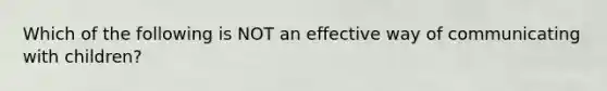 Which of the following is NOT an effective way of communicating with children?