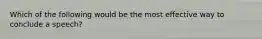 Which of the following would be the most effective way to conclude a speech?