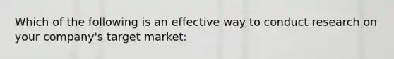 Which of the following is an effective way to conduct research on your company's target market: