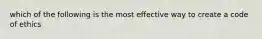 which of the following is the most effective way to create a code of ethics