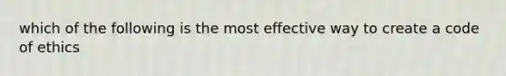 which of the following is the most effective way to create a code of ethics