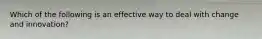 Which of the following is an effective way to deal with change and innovation?