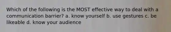 Which of the following is the MOST effective way to deal with a communication barrier? a. know yourself b. use gestures c. be likeable d. know your audience