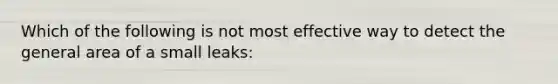 Which of the following is not most effective way to detect the general area of a small leaks: