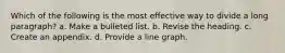 Which of the following is the most effective way to divide a long paragraph? a. Make a bulleted list. b. Revise the heading. c. Create an appendix. d. Provide a line graph.