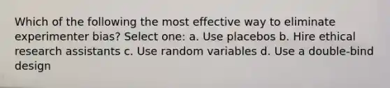 Which of the following the most effective way to eliminate experimenter bias? Select one: a. Use placebos b. Hire ethical research assistants c. Use random variables d. Use a double-bind design