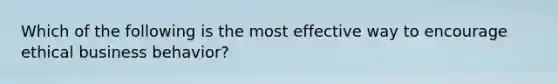 Which of the following is the most effective way to encourage ethical business behavior?