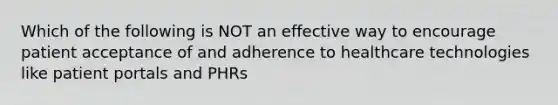 Which of the following is NOT an effective way to encourage patient acceptance of and adherence to healthcare technologies like patient portals and PHRs