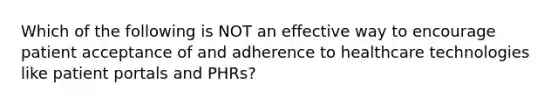 Which of the following is NOT an effective way to encourage patient acceptance of and adherence to healthcare technologies like patient portals and PHRs?