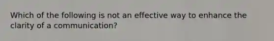 Which of the following is not an effective way to enhance the clarity of a communication?