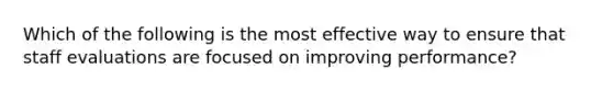 Which of the following is the most effective way to ensure that staff evaluations are focused on improving performance?