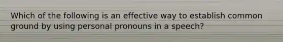 Which of the following is an effective way to establish common ground by using personal pronouns in a speech?