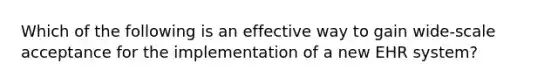 Which of the following is an effective way to gain wide-scale acceptance for the implementation of a new EHR system?