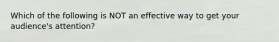 Which of the following is NOT an effective way to get your audience's attention?