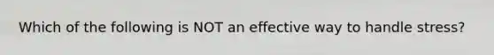 Which of the following is NOT an effective way to handle stress?