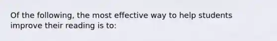 Of the following, the most effective way to help students improve their reading is to: