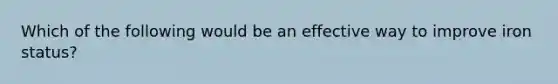 Which of the following would be an effective way to improve iron status?