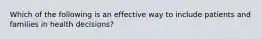 Which of the following is an effective way to include patients and families in health decisions?