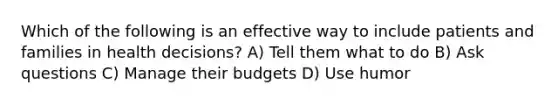 Which of the following is an effective way to include patients and families in health decisions? A) Tell them what to do B) Ask questions C) Manage their budgets D) Use humor