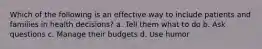 Which of the following is an effective way to include patients and families in health decisions? a. Tell them what to do b. Ask questions c. Manage their budgets d. Use humor