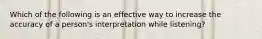 Which of the following is an effective way to increase the accuracy of a person's interpretation while listening?