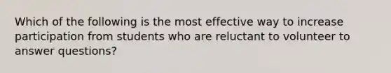 Which of the following is the most effective way to increase participation from students who are reluctant to volunteer to answer questions?