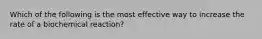 Which of the following is the most effective way to increase the rate of a biochemical reaction?