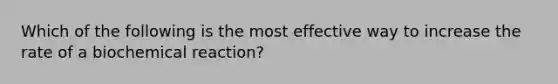 Which of the following is the most effective way to increase the rate of a biochemical reaction?