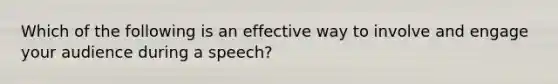 Which of the following is an effective way to involve and engage your audience during a speech?