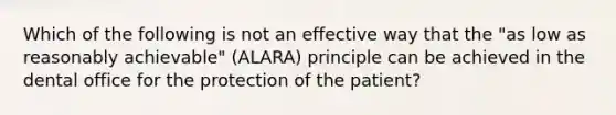 Which of the following is not an effective way that the "as low as reasonably achievable" (ALARA) principle can be achieved in the dental office for the protection of the patient?