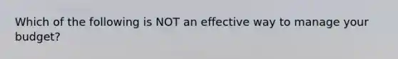 Which of the following is NOT an effective way to manage your budget?